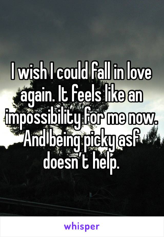 I wish I could fall in love again. It feels like an impossibility for me now. And being picky asf doesn’t help. 