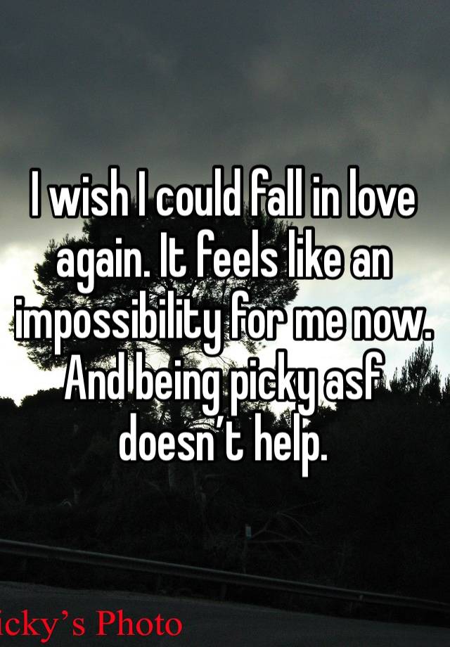 I wish I could fall in love again. It feels like an impossibility for me now. And being picky asf doesn’t help. 