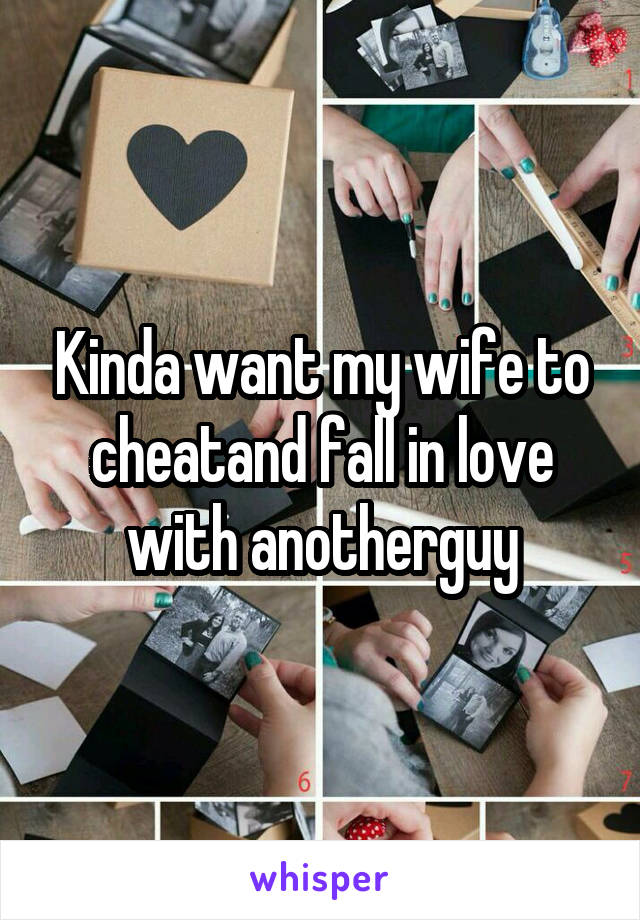 Kinda want my wife to cheatand fall in love with anotherguy