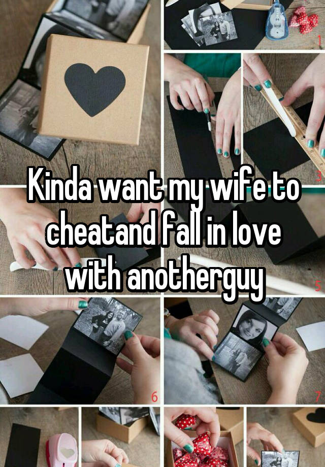 Kinda want my wife to cheatand fall in love with anotherguy