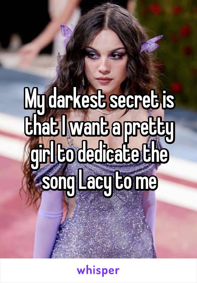 My darkest secret is that I want a pretty girl to dedicate the song Lacy to me