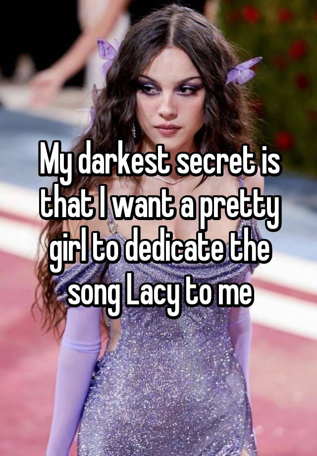 My darkest secret is that I want a pretty girl to dedicate the song Lacy to me