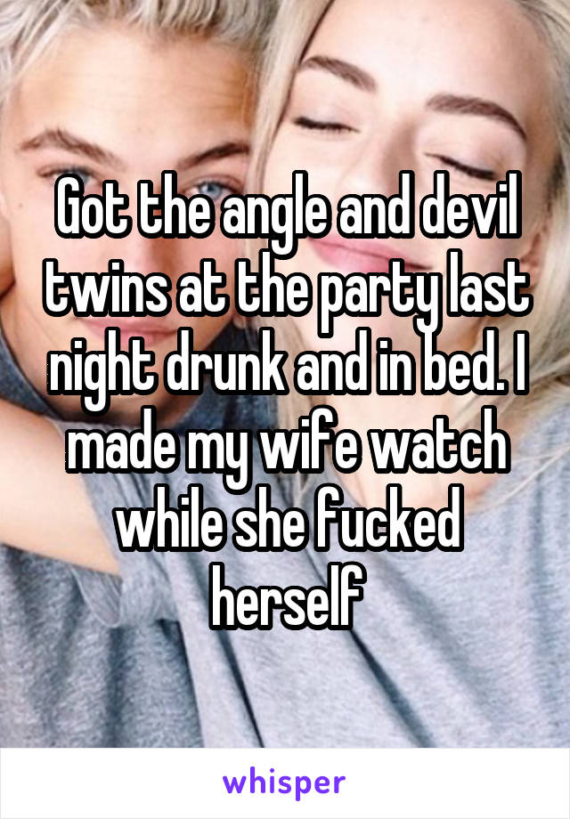 Got the angle and devil twins at the party last night drunk and in bed. I made my wife watch while she fucked herself