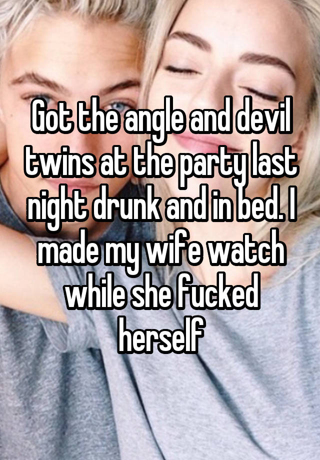 Got the angle and devil twins at the party last night drunk and in bed. I made my wife watch while she fucked herself