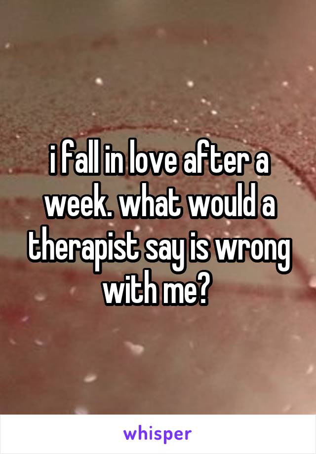 i fall in love after a week. what would a therapist say is wrong with me? 