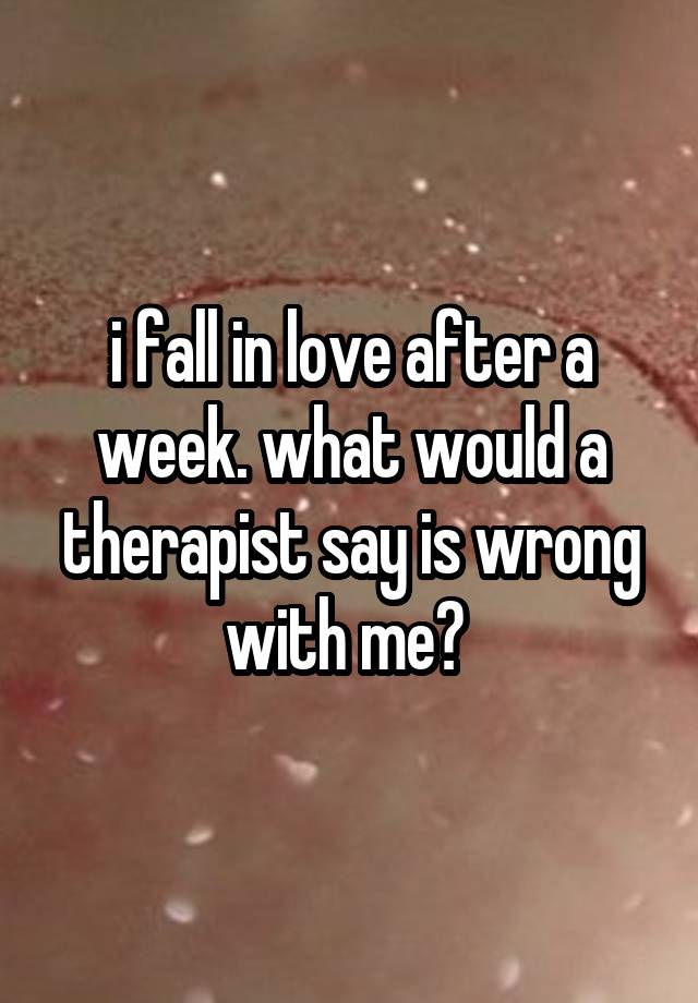 i fall in love after a week. what would a therapist say is wrong with me? 