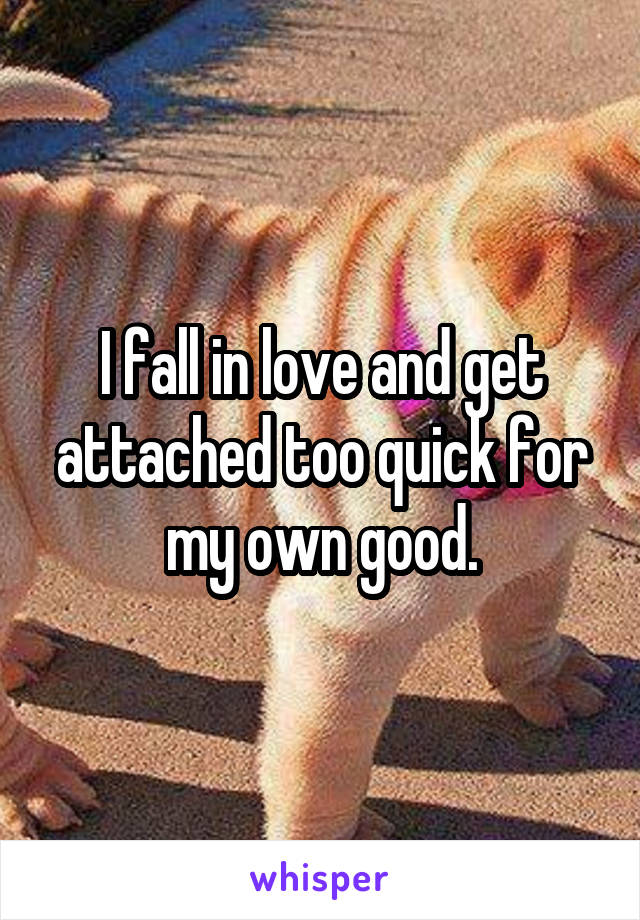 I fall in love and get attached too quick for my own good.