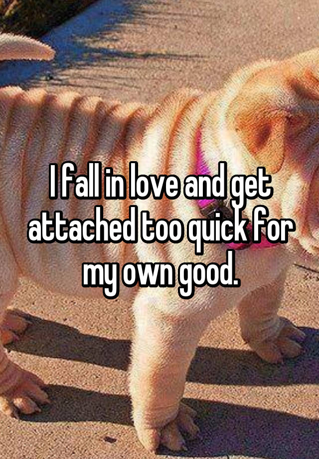 I fall in love and get attached too quick for my own good.