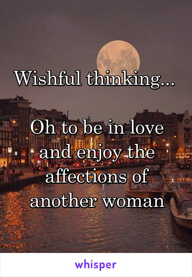 Wishful thinking... 

Oh to be in love and enjoy the affections of another woman