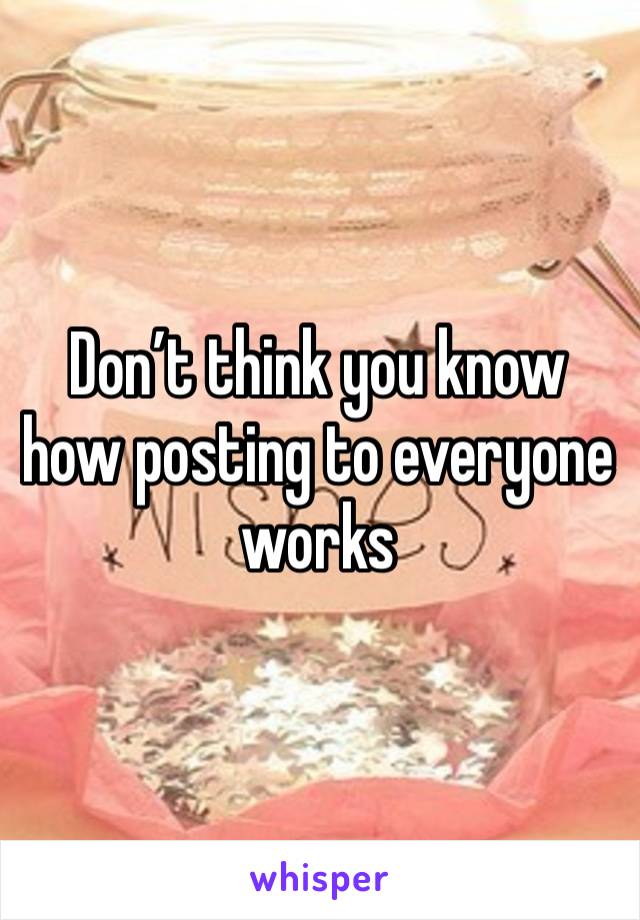 Don’t think you know how posting to everyone works