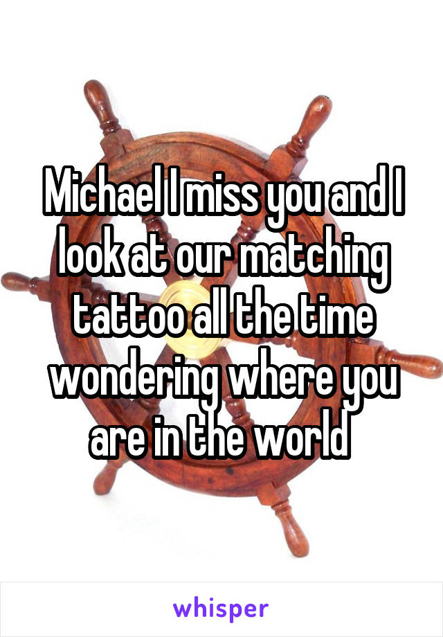 Michael I miss you and I look at our matching tattoo all the time wondering where you are in the world 