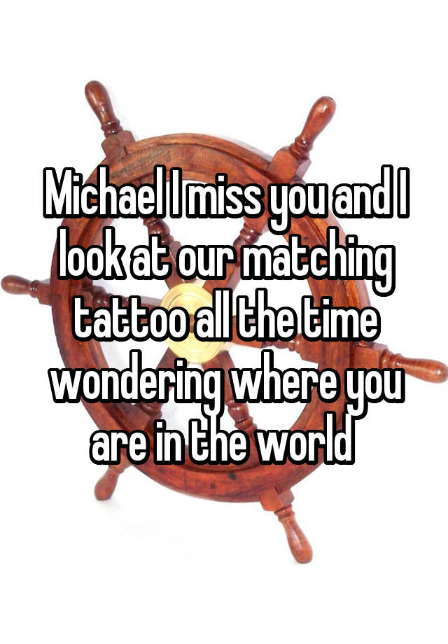 Michael I miss you and I look at our matching tattoo all the time wondering where you are in the world 