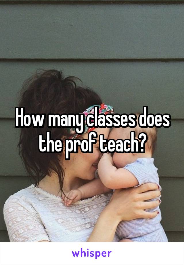 How many classes does the prof teach?