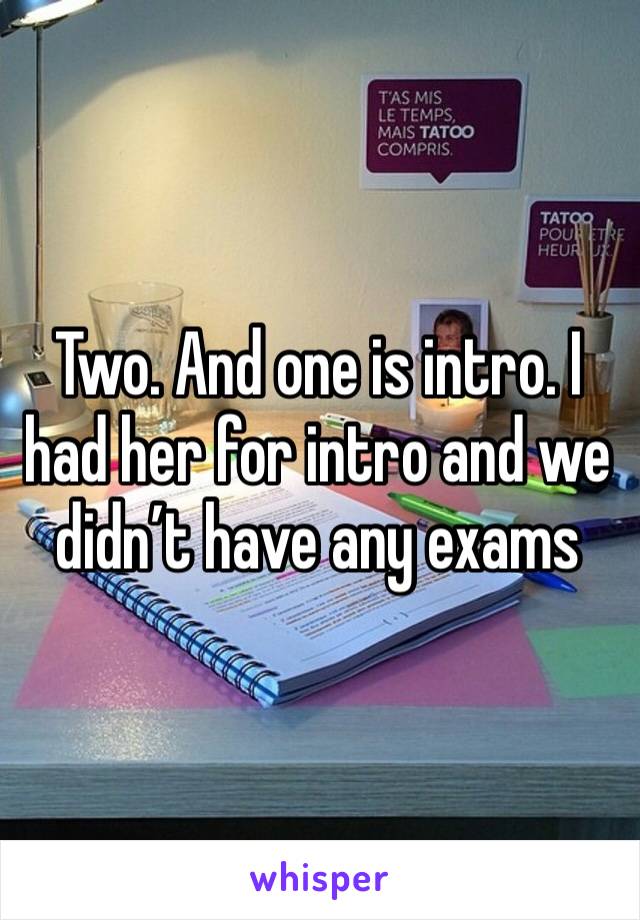 Two. And one is intro. I had her for intro and we didn’t have any exams 