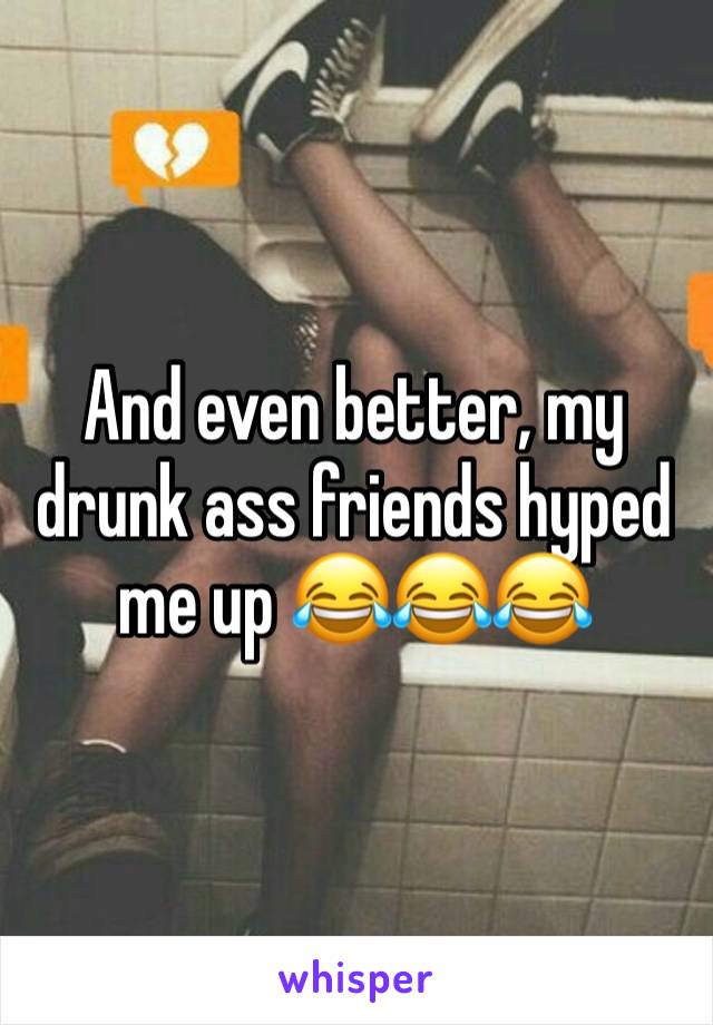 And even better, my drunk ass friends hyped me up 😂😂😂