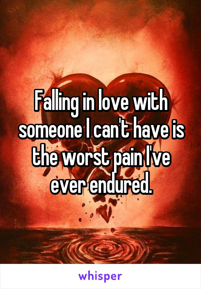 Falling in love with someone I can't have is the worst pain I've ever endured.