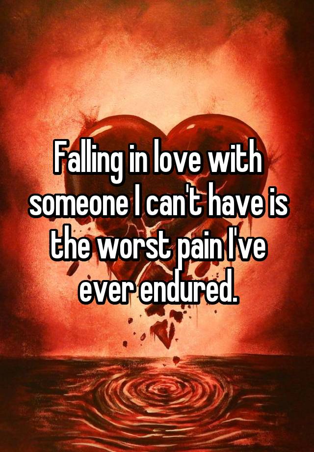 Falling in love with someone I can't have is the worst pain I've ever endured.