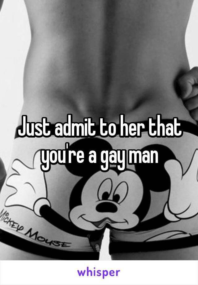 Just admit to her that you're a gay man