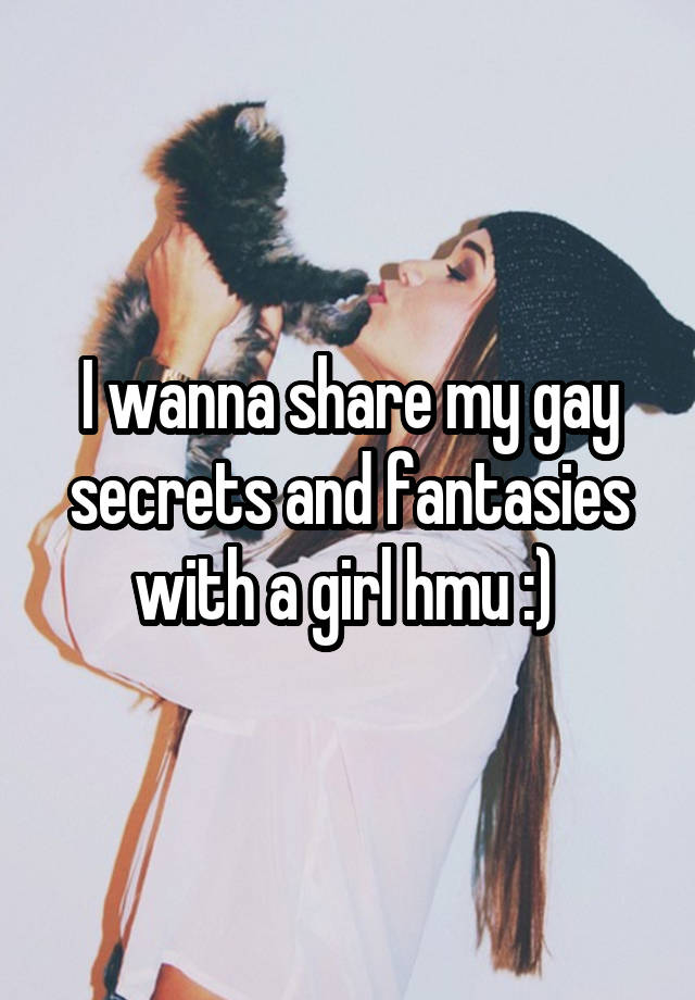 I wanna share my gay secrets and fantasies with a girl hmu :) 