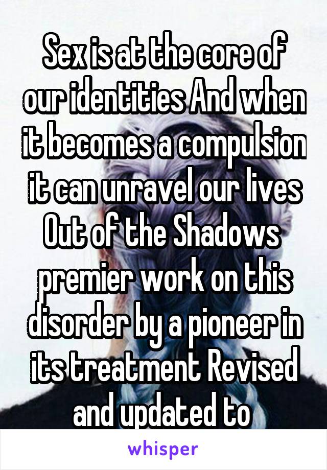 Sex is at the core of our identities And when it becomes a compulsion it can unravel our lives Out of the Shadows  premier work on this disorder by a pioneer in its treatment Revised and updated to 