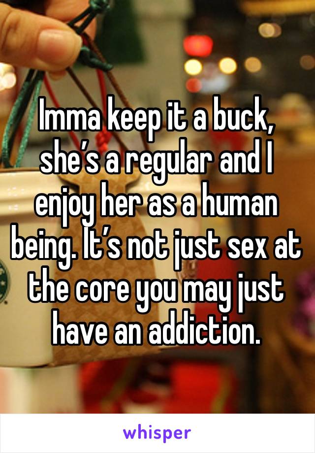 Imma keep it a buck, she’s a regular and I enjoy her as a human being. It’s not just sex at the core you may just have an addiction. 