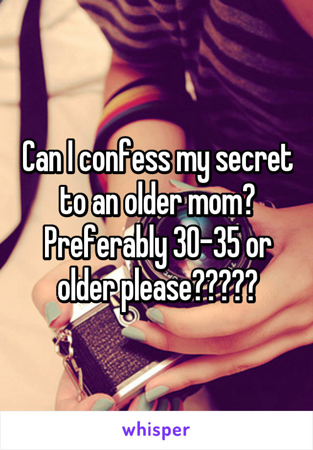 Can I confess my secret to an older mom? Preferably 30-35 or older please?????