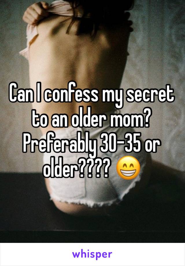 Can I confess my secret to an older mom? Preferably 30-35 or older???? 😁