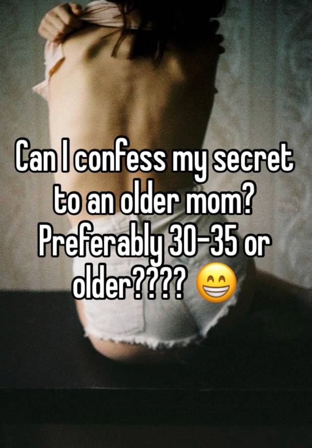 Can I confess my secret to an older mom? Preferably 30-35 or older???? 😁