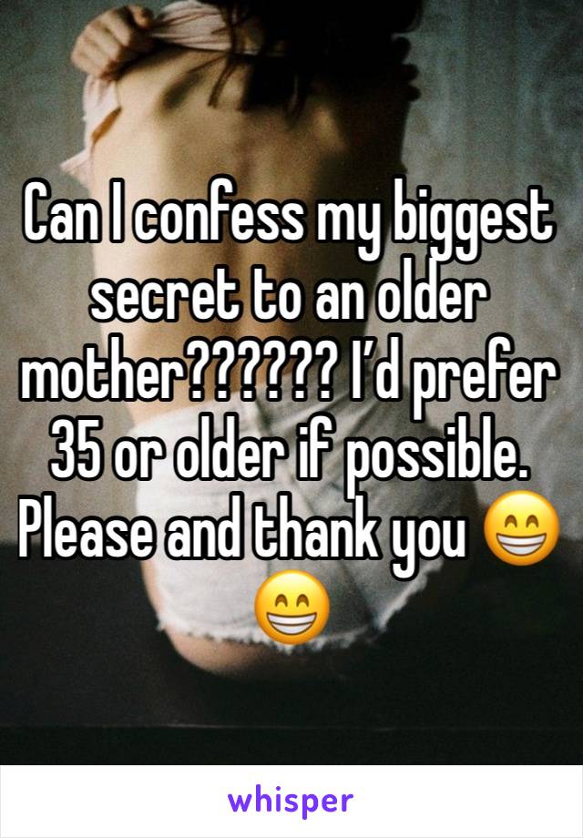 Can I confess my biggest secret to an older mother?????? I’d prefer 35 or older if possible. Please and thank you 😁😁