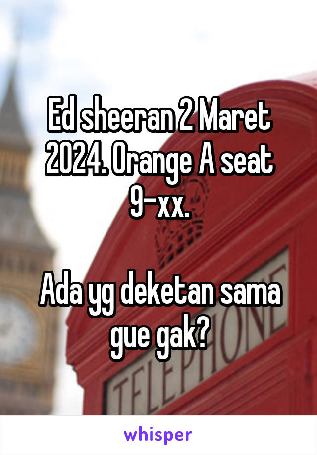 Ed sheeran 2 Maret 2024. Orange A seat 9-xx.

Ada yg deketan sama gue gak?