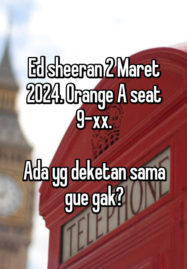 Ed sheeran 2 Maret 2024. Orange A seat 9-xx.

Ada yg deketan sama gue gak?