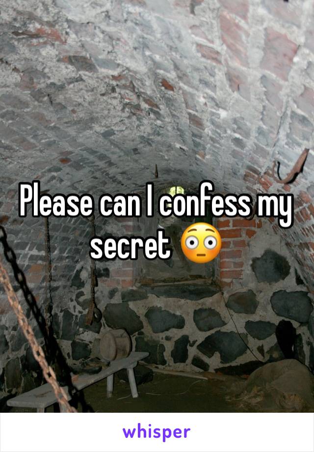 Please can I confess my secret 😳