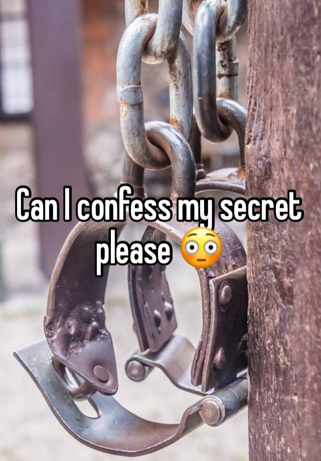 Can I confess my secret please 😳