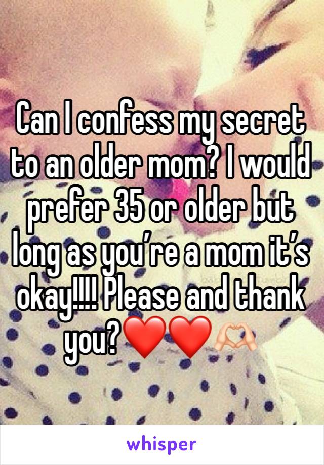 Can I confess my secret to an older mom? I would prefer 35 or older but long as you’re a mom it’s okay!!!! Please and thank you?❤️❤️🫶🏻