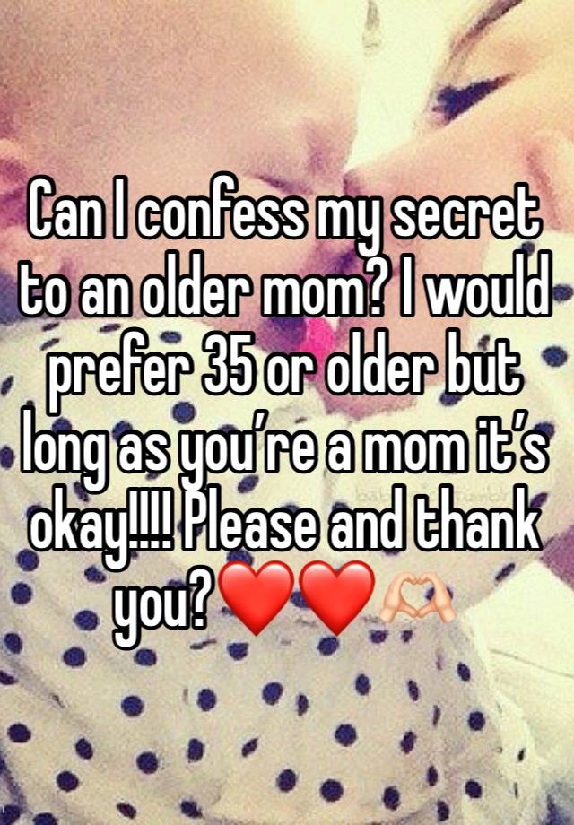 Can I confess my secret to an older mom? I would prefer 35 or older but long as you’re a mom it’s okay!!!! Please and thank you?❤️❤️🫶🏻