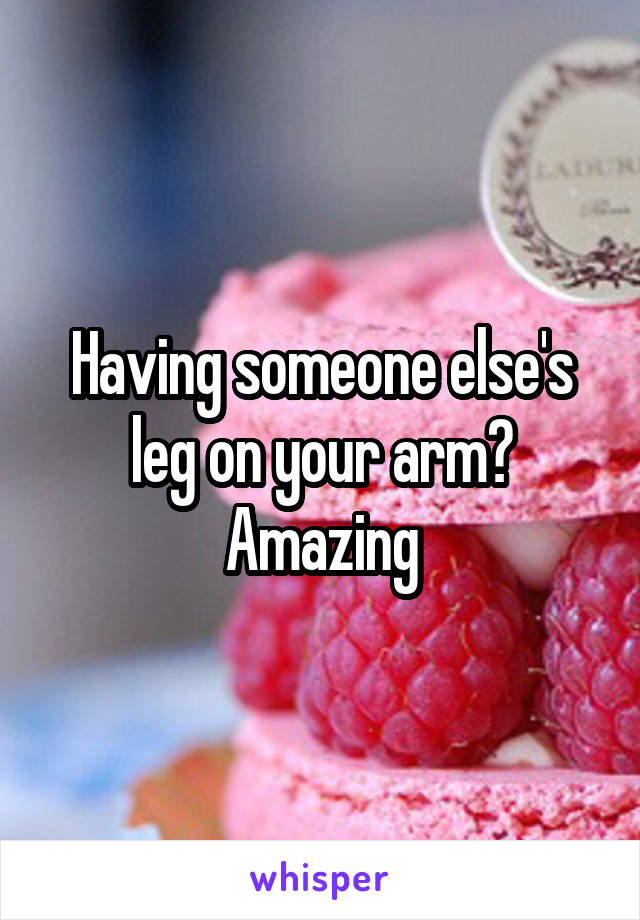 Having someone else's leg on your arm? Amazing