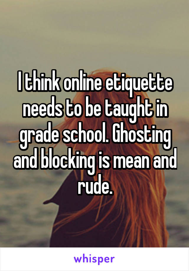 I think online etiquette needs to be taught in grade school. Ghosting and blocking is mean and rude.