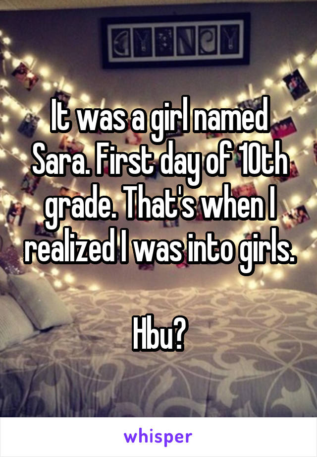 It was a girl named Sara. First day of 10th grade. That's when I realized I was into girls.

Hbu?