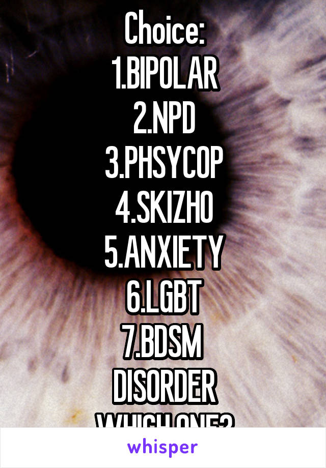 Choice:
1.BIPOLAR
2.NPD
3.PHSYCOP
4.SKIZHO
5.ANXIETY
6.LGBT
7.BDSM 
DISORDER
WHICH ONE?