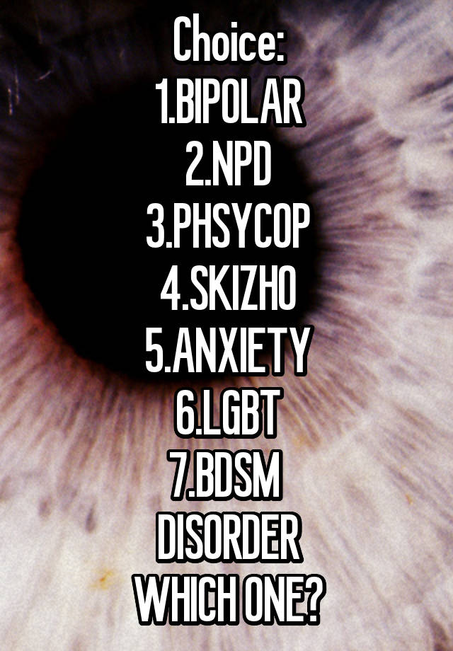 Choice:
1.BIPOLAR
2.NPD
3.PHSYCOP
4.SKIZHO
5.ANXIETY
6.LGBT
7.BDSM 
DISORDER
WHICH ONE?