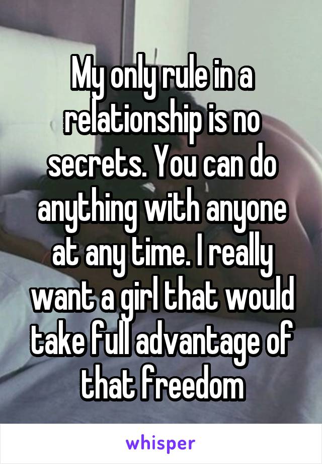 My only rule in a relationship is no secrets. You can do anything with anyone at any time. I really want a girl that would take full advantage of that freedom