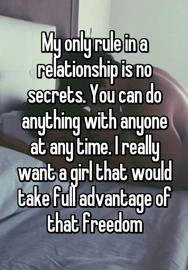 My only rule in a relationship is no secrets. You can do anything with anyone at any time. I really want a girl that would take full advantage of that freedom