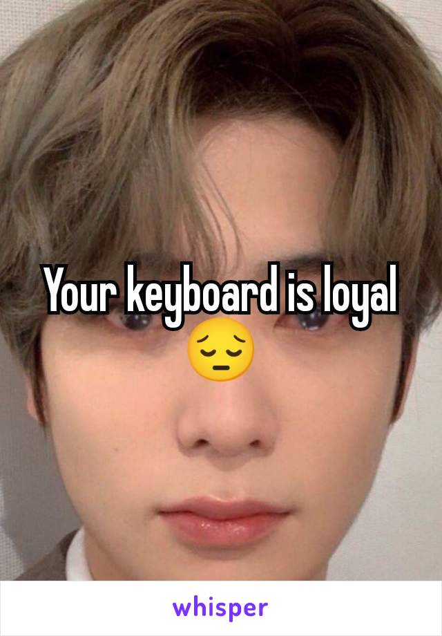 Your keyboard is loyal😔