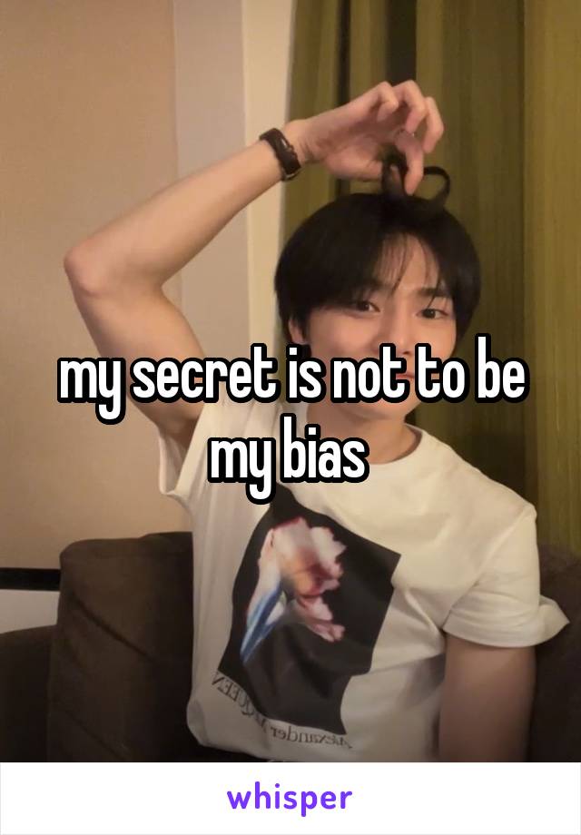 my secret is not to be my bias 