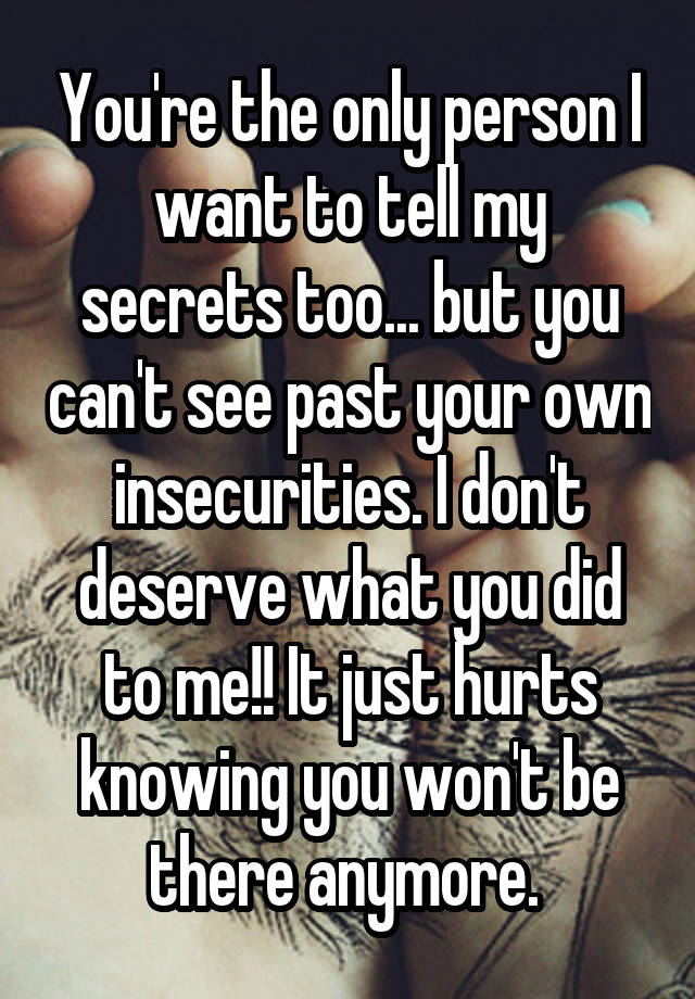 You're the only person I want to tell my secrets too... but you can't see past your own insecurities. I don't deserve what you did to me!! It just hurts knowing you won't be there anymore. 