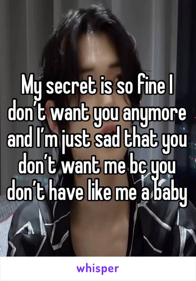 My secret is so fine I don’t want you anymore and I’m just sad that you don’t want me bc you don’t have like me a baby 