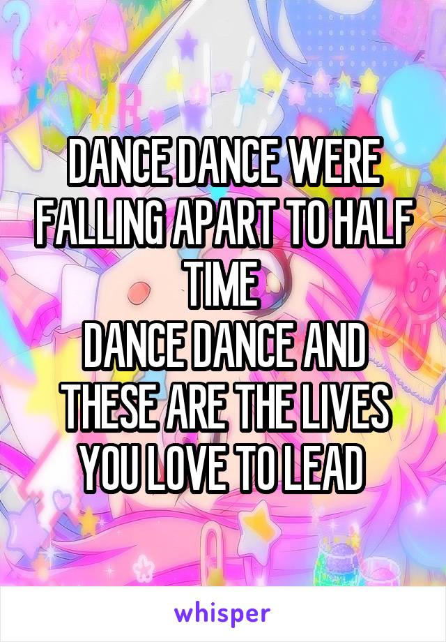 DANCE DANCE WERE FALLING APART TO HALF TIME 
DANCE DANCE AND THESE ARE THE LIVES YOU LOVE TO LEAD 