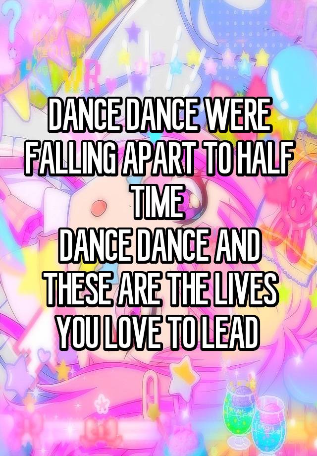 DANCE DANCE WERE FALLING APART TO HALF TIME 
DANCE DANCE AND THESE ARE THE LIVES YOU LOVE TO LEAD 