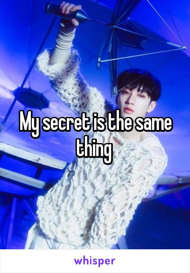 My secret is the same thing 