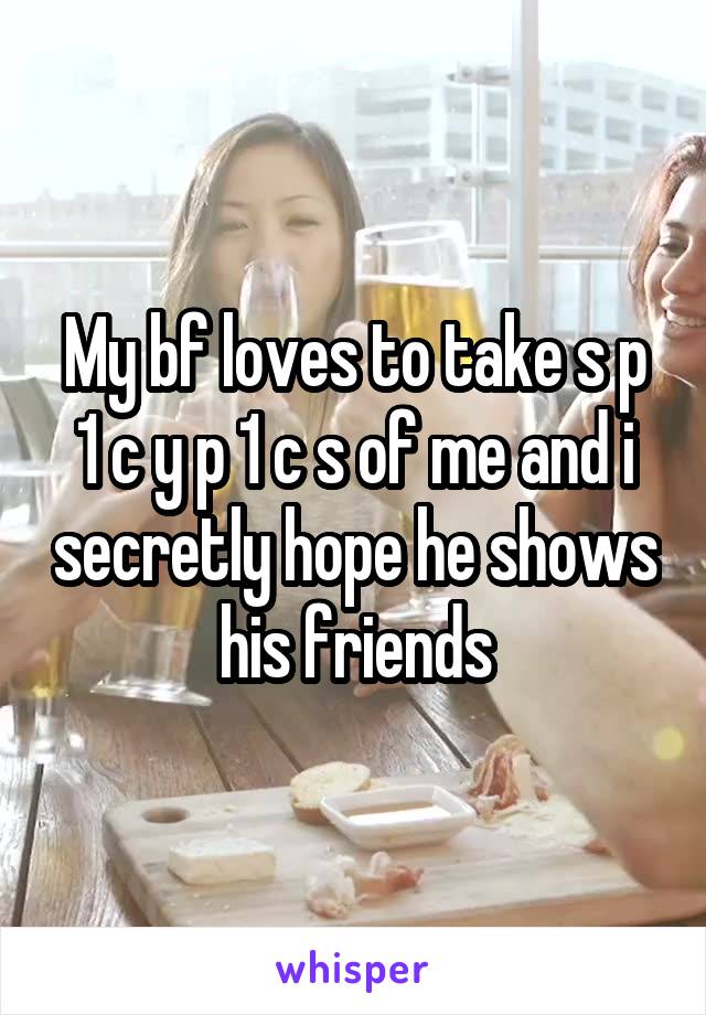 My bf loves to take s p 1 c y p 1 c s of me and i secretly hope he shows his friends